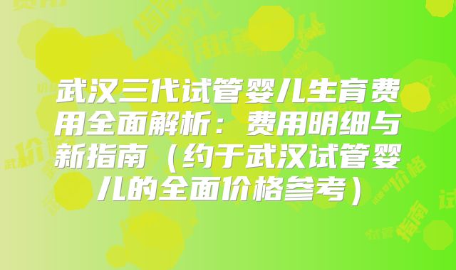 武汉三代试管婴儿生育费用全面解析：费用明细与新指南（约于武汉试管婴儿的全面价格参考）