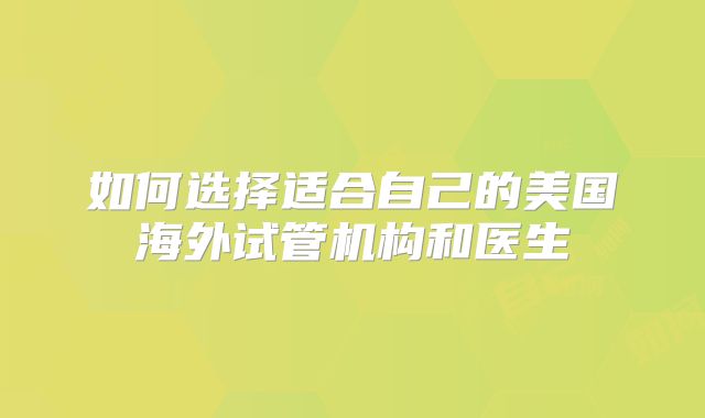 如何选择适合自己的美国海外试管机构和医生