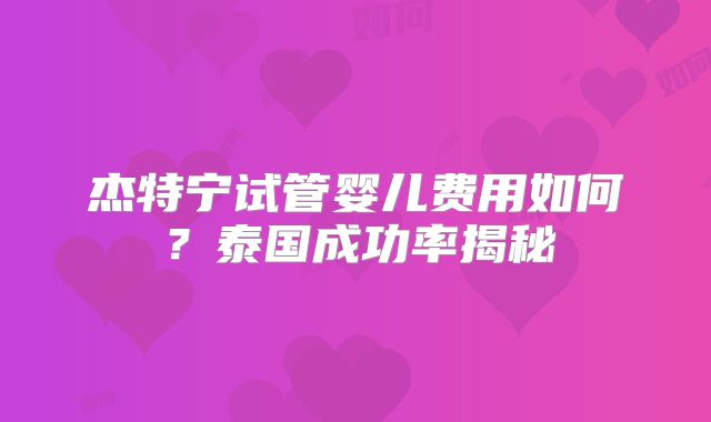 杰特宁试管婴儿费用如何？泰国成功率揭秘