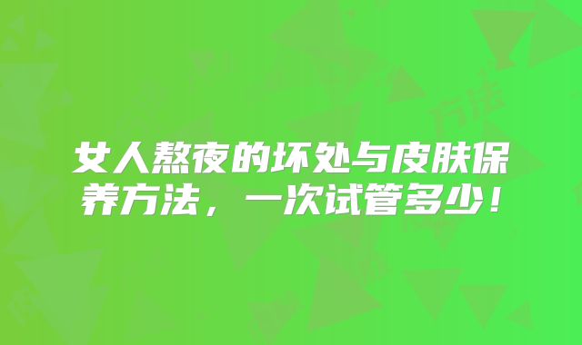 女人熬夜的坏处与皮肤保养方法,一次试管多少!