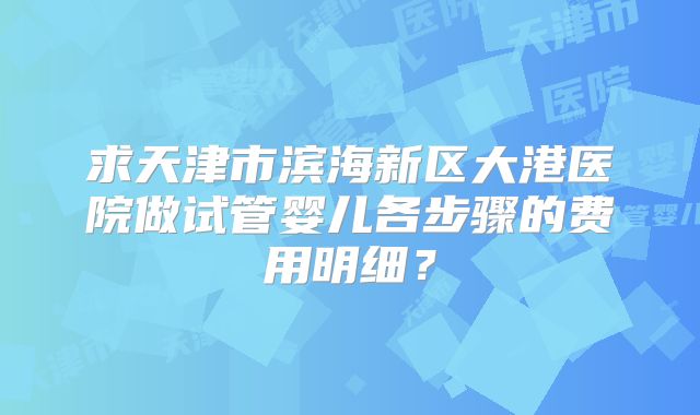 求天津市滨海新区大港医院做试管婴儿各步骤的费用明细？