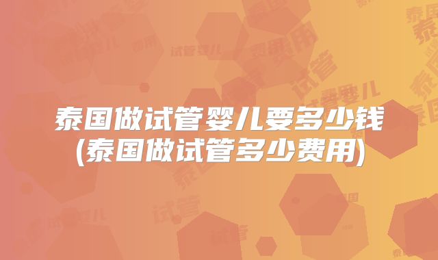 泰国做试管婴儿要多少钱(泰国做试管多少费用)