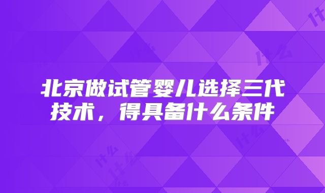 北京做试管婴儿选择三代技术，得具备什么条件