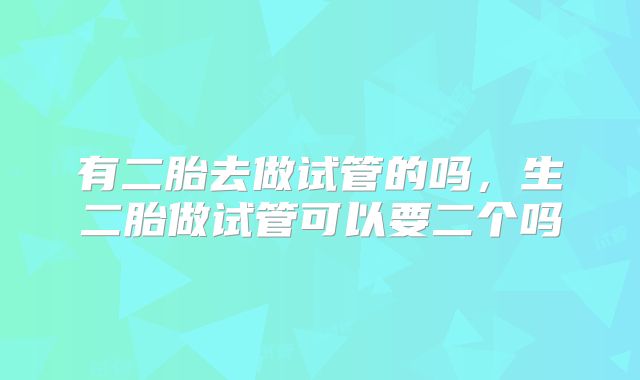 有二胎去做试管的吗,生二胎做试管可以要二个吗