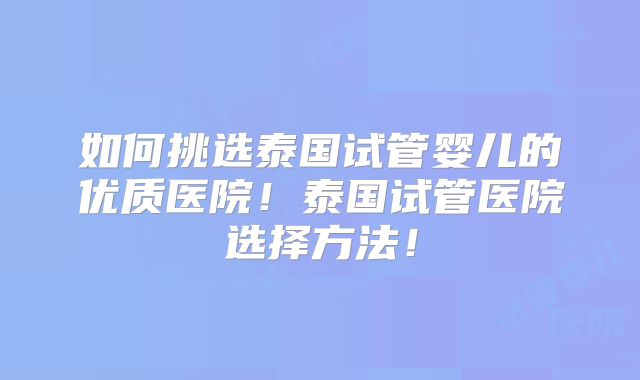 如何挑选泰国试管婴儿的优质医院！泰国试管医院选择方法！