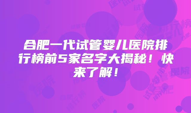 合肥一代试管婴儿医院排行榜前5家名字大揭秘！快来了解！