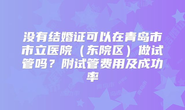 没有结婚证可以在青岛市市立医院（东院区）做试管吗？附试管费用及成功率