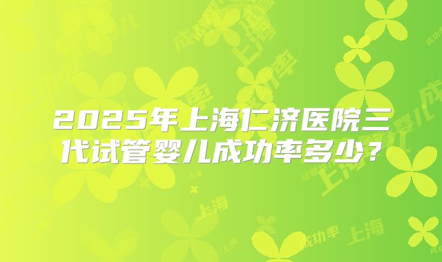 2025年上海仁济医院三代试管婴儿成功率多少？