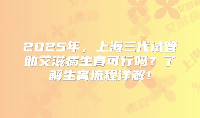 2025年，上海三代试管助艾滋病生育可行吗？了解生育流程详解！