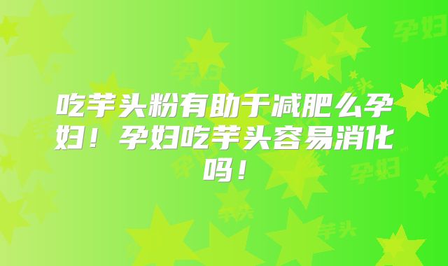 吃芋头粉有助于减肥么孕妇！孕妇吃芋头容易消化吗！