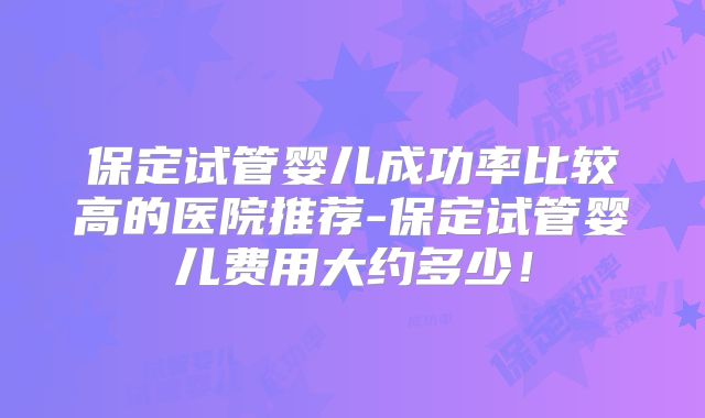 保定试管婴儿成功率比较高的医院推荐-保定试管婴儿费用大约多少！