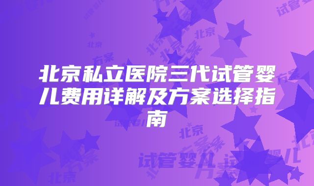 北京私立医院三代试管婴儿费用详解及方案选择指南