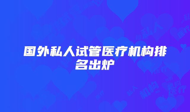国外私人试管医疗机构排名出炉