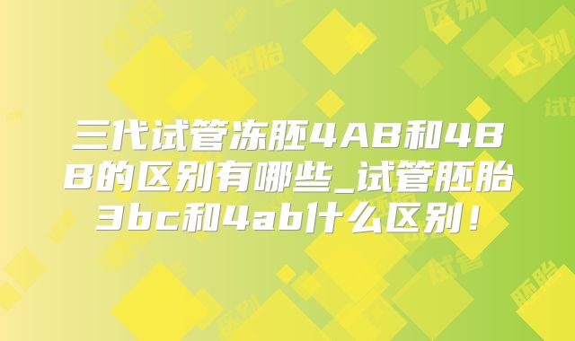 三代试管冻胚4AB和4BB的区别有哪些_试管胚胎3bc和4ab什么区别！