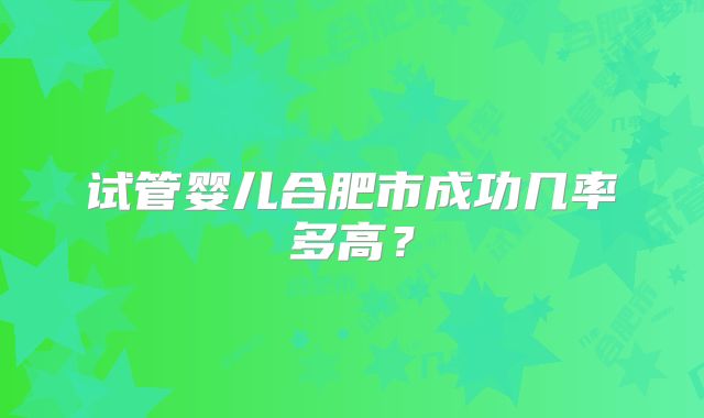 试管婴儿合肥市成功几率多高？