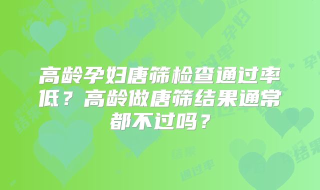 高龄孕妇唐筛检查通过率低?高龄做唐筛结果通常都不过吗?