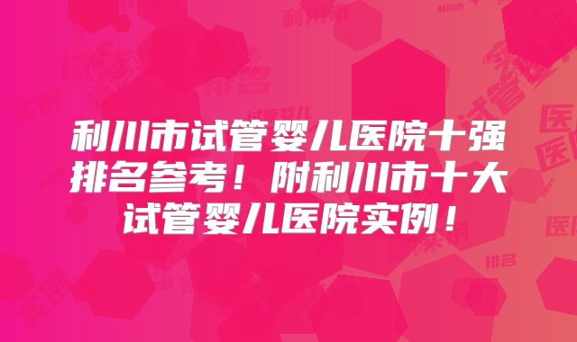 利川市试管婴儿医院十强排名参考!附利川市十大试管婴儿医院实例!