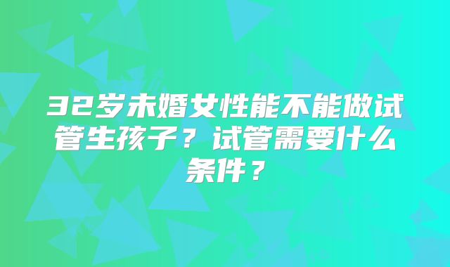 32岁未婚女性能不能做试管生孩子?试管需要什么条件?