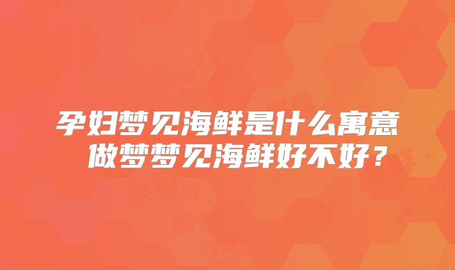 孕妇梦见海鲜是什么寓意 做梦梦见海鲜好不好？