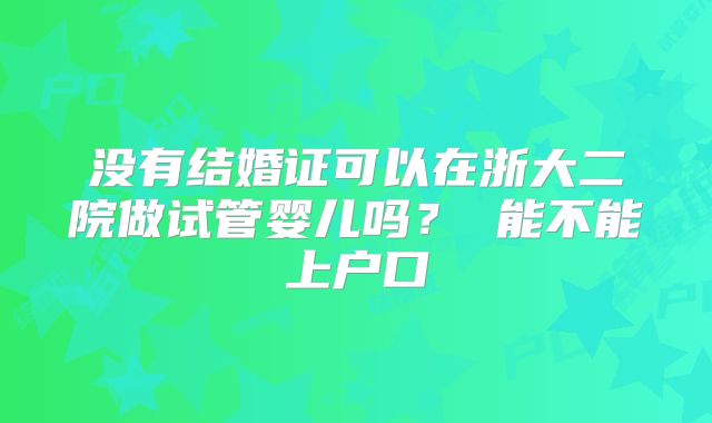 没有结婚证可以在浙大二院做试管婴儿吗？ 能不能上户口