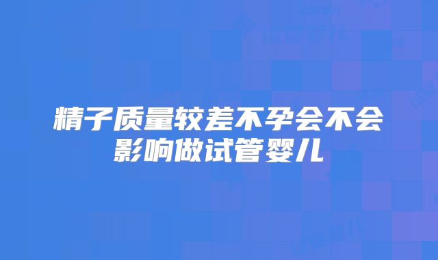 精子质量较差不孕会不会影响做试管婴儿