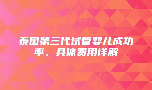 泰国第三代试管婴儿成功率,具体费用详解