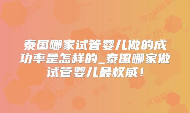 泰国哪家试管婴儿做的成功率是怎样的_泰国哪家做试管婴儿最权威！