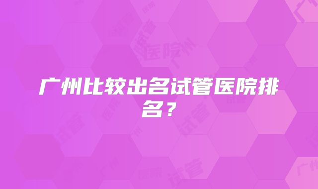 广州比较出名试管医院排名?