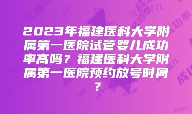 2023年福建医科大学附属第一医院试管婴儿成功率高吗？福建医科大学附属第一医院预约放号时间？