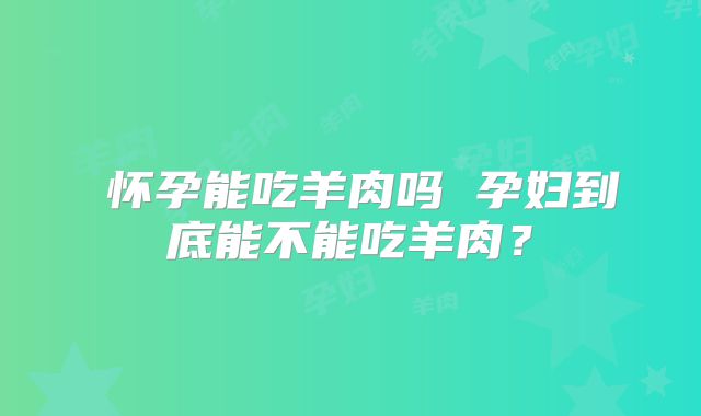 怀孕能吃羊肉吗 孕妇到底能不能吃羊肉?
