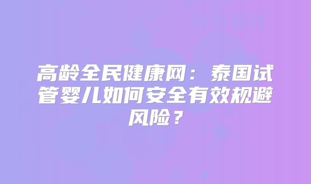 高龄全民健康网：泰国试管婴儿如何安全有效规避风险？