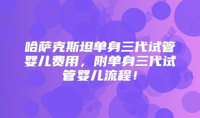 哈萨克斯坦单身三代试管婴儿费用，附单身三代试管婴儿流程！