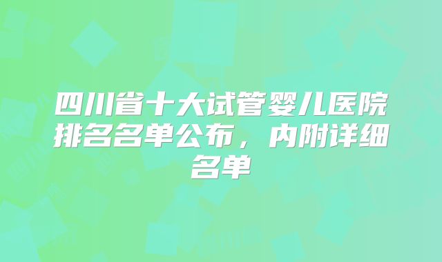 四川省十大试管婴儿医院排名名单公布，内附详细名单