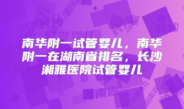 南华附一试管婴儿，南华附一在湖南省排名，长沙湘雅医院试管婴儿