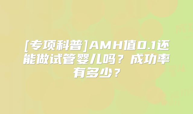 [专项科普]AMH值0.1还能做试管婴儿吗？成功率有多少？