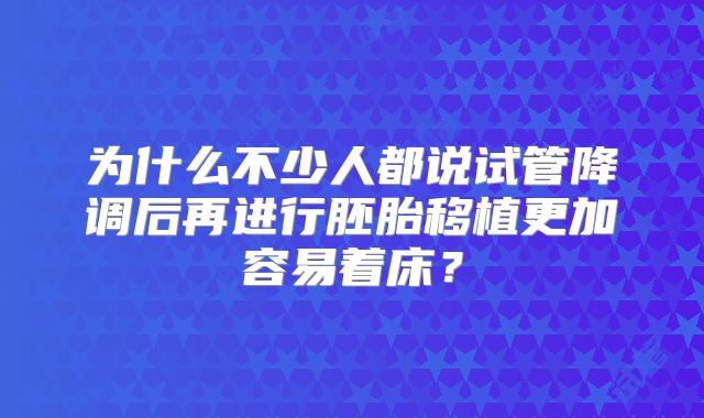 为什么不少人都说试管降调后再进行胚胎移植更加容易着床？