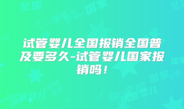 试管婴儿全国报销全国普及要多久-试管婴儿国家报销吗!