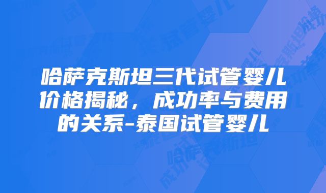 哈萨克斯坦三代试管婴儿价格揭秘，成功率与费用的关系-泰国试管婴儿