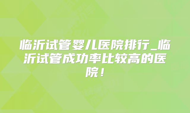 临沂试管婴儿医院排行_临沂试管成功率比较高的医院!