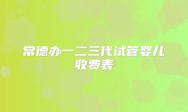 常德办一二三代试管婴儿收费表