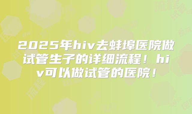 2025年hiv去蚌埠医院做试管生子的详细流程！hiv可以做试管的医院！