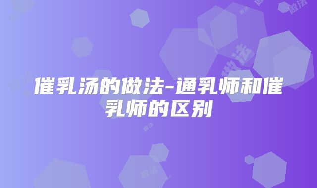 催乳汤的做法-通乳师和催乳师的区别