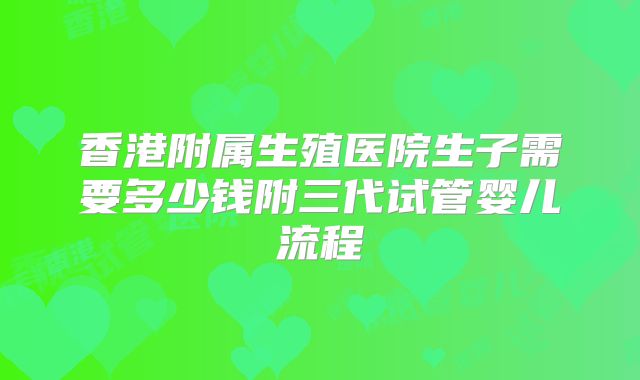 香港附属生殖医院生子需要多少钱附三代试管婴儿流程