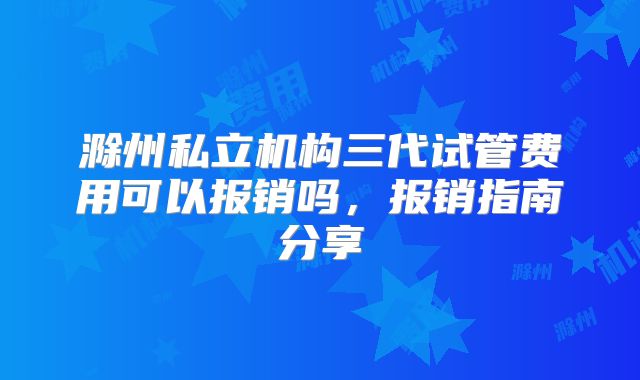 滁州私立机构三代试管费用可以报销吗，报销指南分享