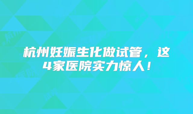 杭州妊娠生化做试管,这4家医院实力惊人!