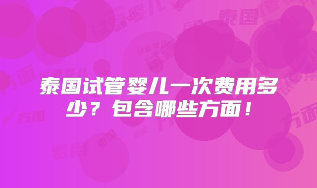 泰国试管婴儿一次费用多少?包含哪些方面!