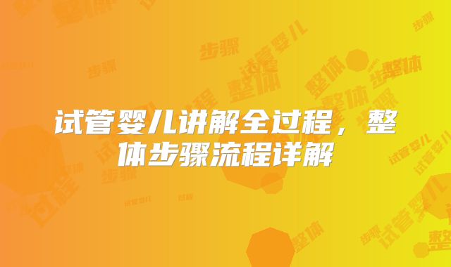 试管婴儿讲解全过程，整体步骤流程详解