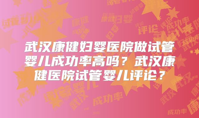 武汉康健妇婴医院做试管婴儿成功率高吗？武汉康健医院试管婴儿评论？