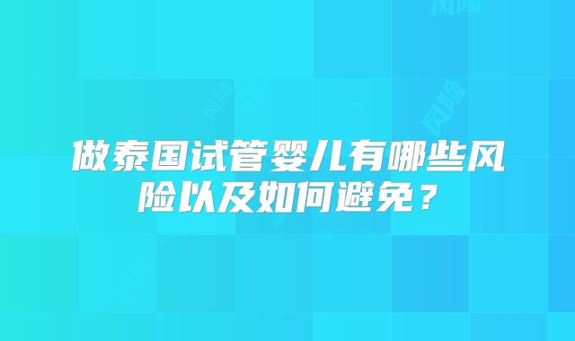 做泰国试管婴儿有哪些风险以及如何避免？