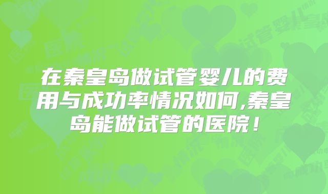 在秦皇岛做试管婴儿的费用与成功率情况如何,秦皇岛能做试管的医院！